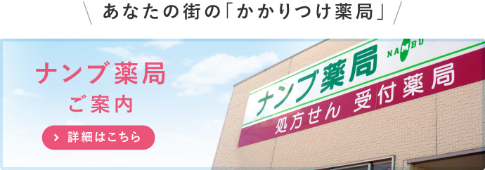 あなたの街の「かかりつけ薬局」 ナンブ薬局ご案内 詳細はこちら