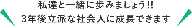 私達と一緒に歩みましょう！！3年後立派な社会人に成長できます