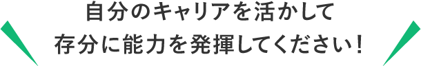 自分のキャリアを活かして存分に能力を発揮してください！