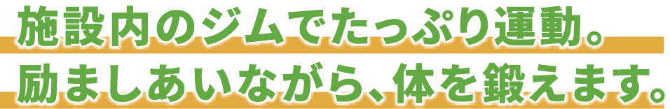 施設内のジムでたっぷり運動。励ましあいながら、体を鍛えます。